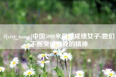 淇县中国5000米最好成绩女子-她们不断突破自我的精神