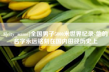 淇县全国男子5000米世界纪录-他的名字永远铭刻在国内田径历史上