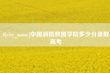 淇县中国消防救援学院多少分录取高考