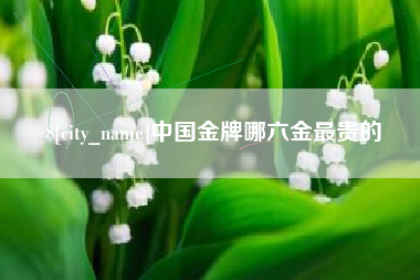 淇县中国金牌哪六金最贵的