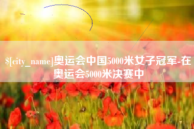 淇县奥运会中国5000米女子冠军-在奥运会5000米决赛中
