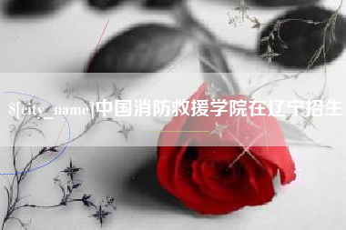 淇县中国消防救援学院在辽宁招生