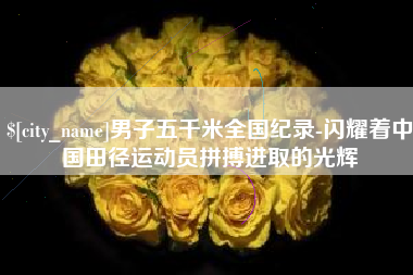 淇县男子五千米全国纪录-闪耀着中国田径运动员拼搏进取的光辉