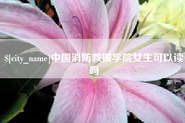 淇县中国消防救援学院女生可以读吗