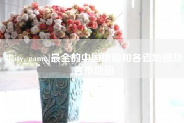 淇县最全的中国地图和各省地图及各市地图