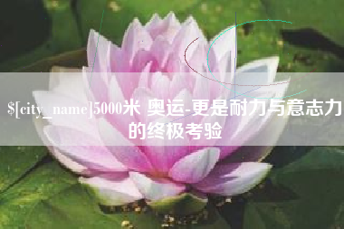 淇县5000米 奥运-更是耐力与意志力的终极考验