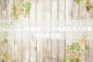 淇县中国执行公开网被执行人名单查询孟凡鹏
