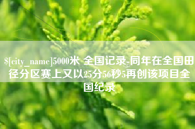 淇县5000米 全国记录-同年在全国田径分区赛上又以25分56秒5再创该项目全国纪录