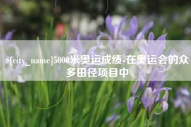 淇县5000米奥运成绩-在奥运会的众多田径项目中