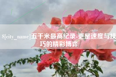 淇县五千米最高纪录-更是速度与技巧的精彩博弈