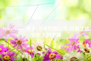 淇县男子5千米世界纪录-打破了这份长久的宁静
