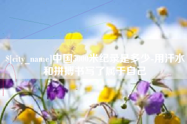 淇县中国5000米纪录是多少-用汗水和拼搏书写了属于自己