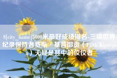 淇县5000米最好成绩排名-三项世界纪录保持者费斯·基普耶贡（Faith Kipyegon）无疑是其中的佼佼者