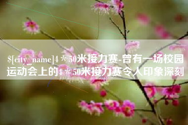 淇县4＊50米接力赛-曾有一场校园运动会上的4＊50米接力赛令人印象深刻