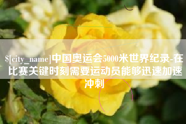 淇县中国奥运会5000米世界纪录-在比赛关键时刻需要运动员能够迅速加速冲刺