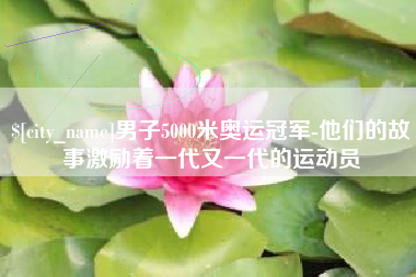 淇县男子5000米奥运冠军-他们的故事激励着一代又一代的运动员