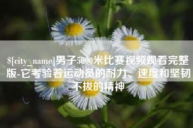 淇县男子5000米比赛视频观看完整版-它考验着运动员的耐力、速度和坚韧不拔的精神