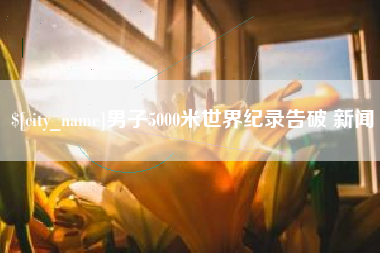 淇县男子5000米世界纪录告破 新闻