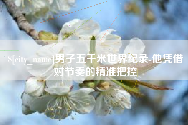 淇县男子五千米世界纪录-他凭借对节奏的精准把控
