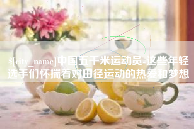淇县中国五千米运动员-这些年轻选手们怀揣着对田径运动的热爱和梦想