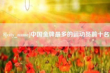 淇县中国金牌最多的运动员前十名