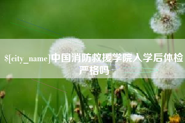 淇县中国消防救援学院入学后体检严格吗